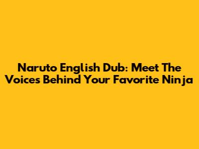 Naruto English Dub: Meet The Voices Behind Your Favorite Ninja
