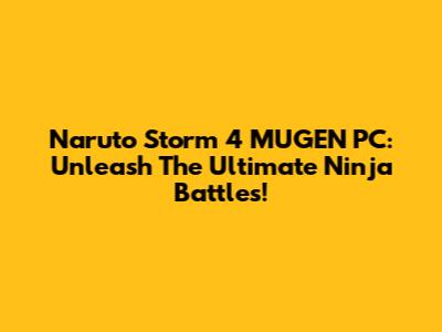 Naruto Storm 4 MUGEN PC: Unleash The Ultimate Ninja Battles!