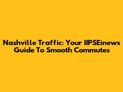 Nashville Traffic: Your IIPSEinews Guide To Smooth Commutes