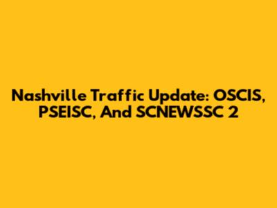 Nashville Traffic Update: OSCIS, PSEISC, And SCNEWSSC 2