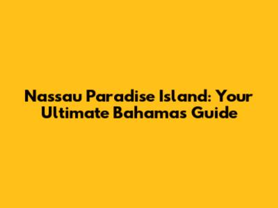Nassau Paradise Island: Your Ultimate Bahamas Guide
