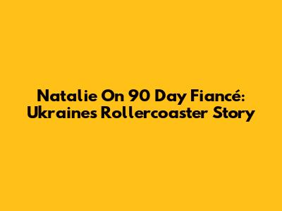 Natalie On 90 Day Fiancé: Ukraine's Rollercoaster Story