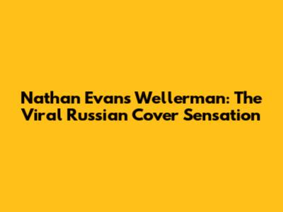 Nathan Evans Wellerman: The Viral Russian Cover Sensation