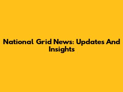 National Grid News: Updates And Insights