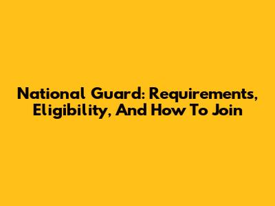 National Guard: Requirements, Eligibility, And How To Join