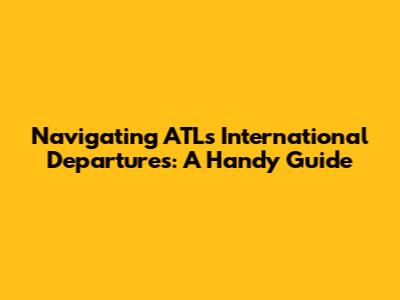 Navigating ATL's International Departures: A Handy Guide