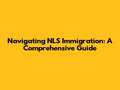 Navigating NLS Immigration: A Comprehensive Guide