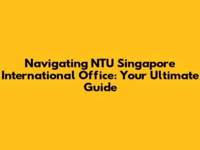 Navigating NTU Singapore International Office: Your Ultimate Guide
