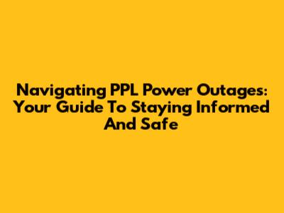Navigating PPL Power Outages: Your Guide To Staying Informed And Safe