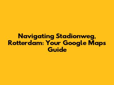 Navigating Stadionweg, Rotterdam: Your Google Maps Guide