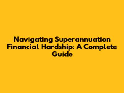 Navigating Superannuation Financial Hardship: A Complete Guide