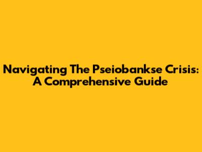 Navigating The Pseiobankse Crisis: A Comprehensive Guide