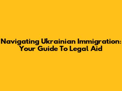 Navigating Ukrainian Immigration: Your Guide To Legal Aid