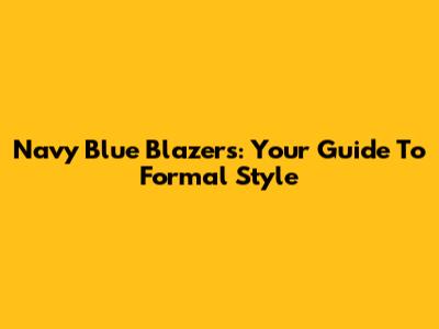 Navy Blue Blazers: Your Guide To Formal Style