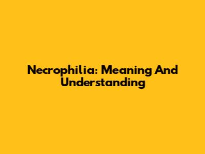 Necrophilia: Meaning And Understanding