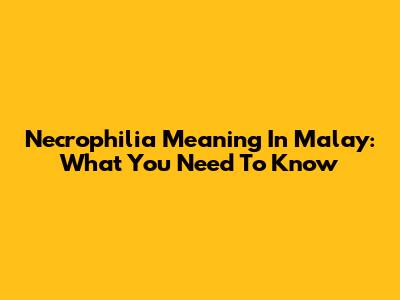 Necrophilia Meaning In Malay: What You Need To Know