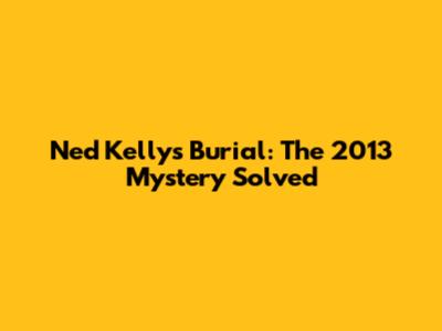 Ned Kelly's Burial: The 2013 Mystery Solved