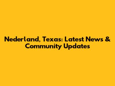Nederland, Texas: Latest News & Community Updates
