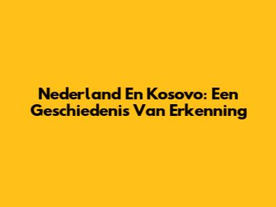 Nederland En Kosovo: Een Geschiedenis Van Erkenning