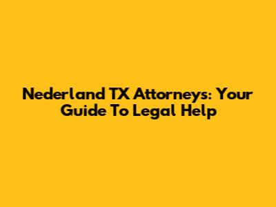 Nederland TX Attorneys: Your Guide To Legal Help