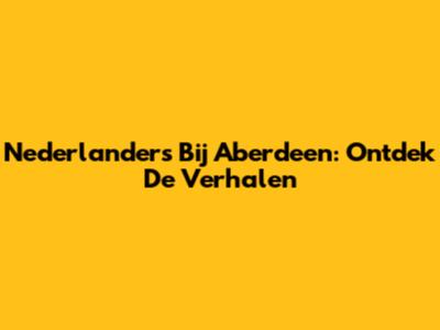 Nederlanders Bij Aberdeen: Ontdek De Verhalen