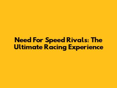 Need For Speed Rivals: The Ultimate Racing Experience