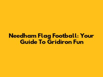 Needham Flag Football: Your Guide To Gridiron Fun