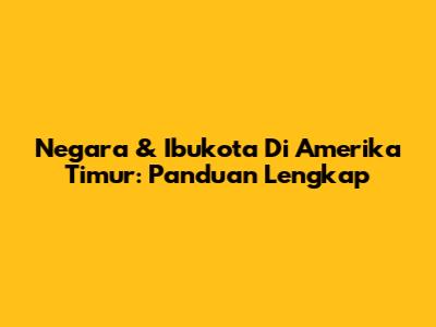 Negara & Ibukota Di Amerika Timur: Panduan Lengkap