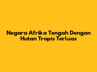 Negara Afrika Tengah Dengan Hutan Tropis Terluas