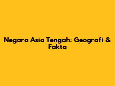 Negara Asia Tengah: Geografi & Fakta