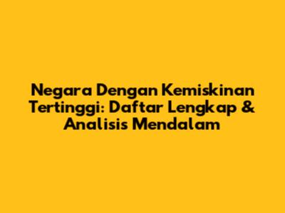 Negara Dengan Kemiskinan Tertinggi: Daftar Lengkap & Analisis Mendalam