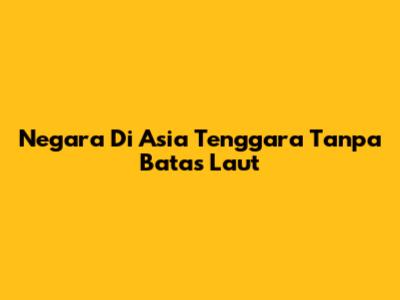 Negara Di Asia Tenggara Tanpa Batas Laut