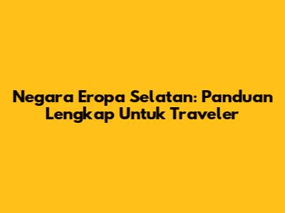 Negara Eropa Selatan: Panduan Lengkap Untuk Traveler