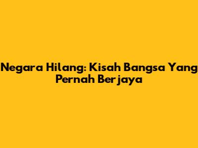 Negara Hilang: Kisah Bangsa Yang Pernah Berjaya