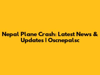Nepal Plane Crash: Latest News & Updates | Oscnepalsc