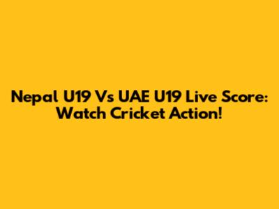 Nepal U19 Vs UAE U19 Live Score: Watch Cricket Action!