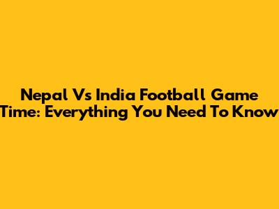 Nepal Vs India Football Game Time: Everything You Need To Know