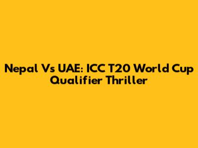 Nepal Vs UAE: ICC T20 World Cup Qualifier Thriller