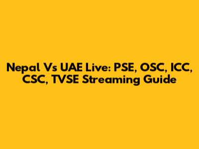 Nepal Vs UAE Live: PSE, OSC, ICC, CSC, TVSE Streaming Guide
