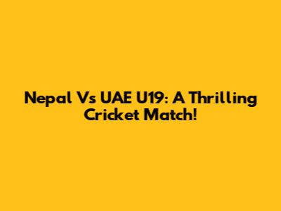 Nepal Vs UAE U19: A Thrilling Cricket Match!