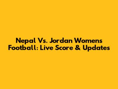 Nepal Vs. Jordan Women's Football: Live Score & Updates