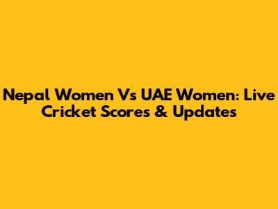 Nepal Women Vs UAE Women: Live Cricket Scores & Updates