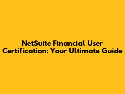 NetSuite Financial User Certification: Your Ultimate Guide