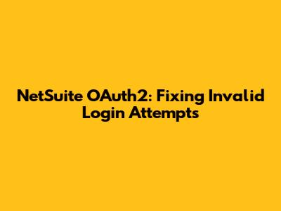 NetSuite OAuth2: Fixing Invalid Login Attempts