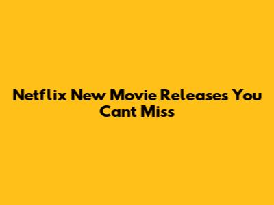 Netflix New Movie Releases You Can't Miss