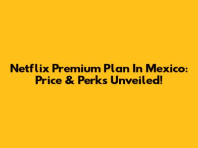 Netflix Premium Plan In Mexico: Price & Perks Unveiled!