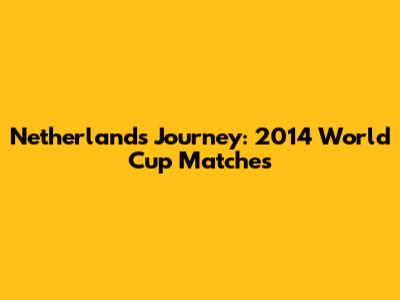 Netherlands' Journey: 2014 World Cup Matches