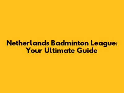 Netherlands Badminton League: Your Ultimate Guide