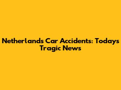 Netherlands Car Accidents: Today's Tragic News