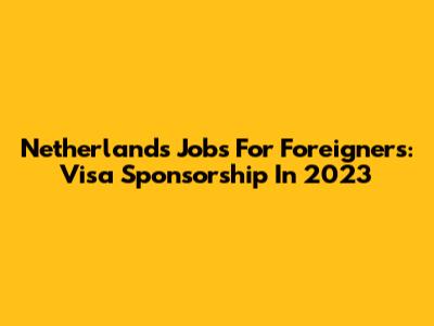 Netherlands Jobs For Foreigners: Visa Sponsorship In 2023
